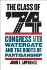 The Class of '74: Congress After Watergate and the Roots of Partisanship By John A. Lawrence Cover Image