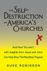 The Self- Destruction of America's Churches: And How You and I, with Insights from Jesus and John, Can Help Stop This Needless Tragedy Cover Image