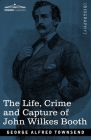 The Life, Crime, and Capture of John Wilkes Booth: with a full sketch of the conspiracy of which he was the leader, and the pursuit, trial and executi By George Alfred Townsend Cover Image