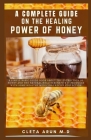 A Complete Guide on the Healing Power of Honey: A Simple Basic Guide Book About the Extraction of Honey and the Natural Health Benefits it Produce wit Cover Image