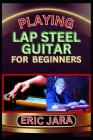 Playing Lap Steel Guitar for Beginners: Complete Procedural Melody Guide To Understand, Learn And Master How To Play Lap Steel Guitar Like A Pro Even By Eric Jara Cover Image