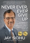 Never Ever, Ever Give Up: An inspiring true story about leadership, commitment, resiliency, happiness and making your dreams come true By Jay Sidhu Cover Image