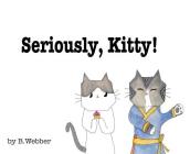 Seriously, Kitty! By B. Webber, B. Webber (Illustrator) Cover Image