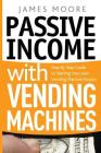 Passive Income with Vending Machines: Step By Step Guide to Starting Your own Vending Machine Empire By James Moore Cover Image