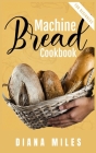 Bread Machine Cookbook for Beginners: Easy-to-Follow Guide to Baking Delicious Breads, Rolls, Buns, and Loaves from Every Kind of Machine. (Gluten-Fre By Diana Miles Cover Image