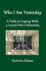 Who I Am Yesterday: A Path to Coping With a Loved One's Dementia By Victoria Adams Cover Image