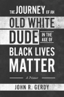 The Journey of an Old White Dude in the Age of Black Lives Matter: A Primer By John R. Gerdy Cover Image