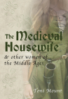 The Medieval Housewife: & Other Women of the Middle Ages By Toni Mount Cover Image