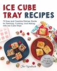 Ice Cube Tray Recipes: 75 Easy and Creative Kitchen Hacks for Freezing, Cooking, and Baking with Ice Cube Trays By Jen Karetnick Cover Image