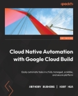 Cloud Native Automation with Google Cloud Build: Easily automate tasks in a fully managed, scalable, and secure platform By Anthony Bushong, Kent Hua Cover Image