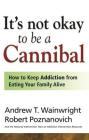It's Not Okay to Be a Cannibal: How to Keep Addiction from Eating Your Family Alive By Andrew T. Wainwright, Robert Poznanovich Cover Image