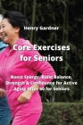 Core Exercises for Seniors: Boost Energy, Build Balance, Strength & Confidence for Active Aging After 60 for Seniors By Henry Gardner Cover Image