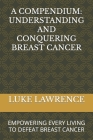 A Compendium: Understanding and Conquering Breast Cancer: Empowering Every Living to Defeat Breast Cancer Cover Image