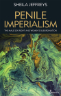 Penile Imperialism: The Male Sex Right and Women's Subordination By Sheila Joy Jeffreys, PhD Cover Image