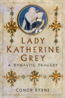 Lady Katherine Grey: A Dynastic Tragedy By Conor Byrne Cover Image