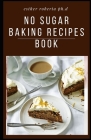 No Sugar Baking Recipes Book: Delicious Recipes for Desserts Using Natural Sweeteners and Little-to-No White Sugar Cover Image
