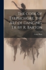 The Code of Terpsichore. the Art of Dancing, Tr. by R. Barton By Carlo Blasis Cover Image