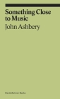 Something Close to Music: Late Art Writings, Poems, and Playlists (ekphrasis) By John Ashbery Cover Image