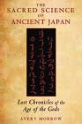 The Sacred Science of Ancient Japan: Lost Chronicles of the Age of the Gods By Avery Morrow Cover Image