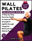 Wall Pilates for Seniors Over 50: A Step-by-Step Exercise Guide to Improve Strength and Agility through Targeted Workouts for Elderly People (Containi Cover Image