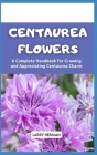 Centaurea Flowers: A Complete Handbook for Growing and Appreciating Centaurea Charm Cover Image