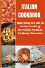 Italian Cookbook: Mastering the Art of Italian Cooking: Authentic Recipes for Every Occasion Cover Image