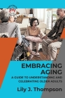 Embracing Aging-A Guide to Understanding and Celebrating Older Adults: Discovering the Beauty and Wisdom of Growing Old with Grace and Dignity Cover Image
