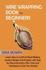 Wire Wrapping Book for Beginners: Learn How to Craft 20 Bead Making Jewelry Designs and Projects with Step by Step Instructions, Plus Tools and Techni Cover Image