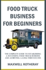 Food Truck Business for Beginners: The Complete Guide to Establishing a Successful Food Truck Business and Achieving a Long-Term Success By Maxwell Rotheray Cover Image