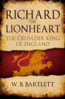 Richard the Lionheart: The Crusader King of England By W. B. Bartlett Cover Image