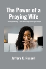 The Power of a Praying Wife: Strengthening Your Marriage through Prayer By Jeffery K. Russell Cover Image