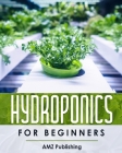 Hydroponics For Beginners: The Ultimate Guide to Build Inexpensive Hydroponic Gardening System at Home: Indoor Gardening Book to Grow Vegetables, By Amz Publishing Cover Image