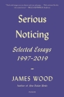 Serious Noticing: Selected Essays, 1997-2019 By James Wood Cover Image