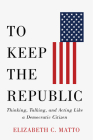 To Keep the Republic: Thinking, Talking, and Acting Like a Democratic Citizen By Elizabeth C. Matto Cover Image