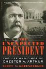 The Unexpected President: The Life and Times of Chester A. Arthur By Scott S. Greenberger Cover Image
