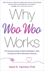Why Woo-Woo Works: The Surprising Science Behind Meditation, Reiki, Crystals, and Other Alternative Practices By David R. Hamilton, PHD Cover Image