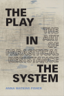 The Play in the System: The Art of Parasitical Resistance By Anna Watkins Fisher Cover Image