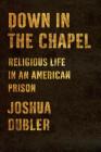 Down in the Chapel: Religious Life in an American Prison By Joshua Dubler Cover Image