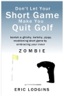 Don't Let Your Short Game Make You Quit Golf: banish a twitchy, glitchy, yippy, maddening short game by empowering your inner ZOMBIE By Eric Lodgins Cover Image