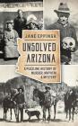 Unsolved Arizona: A Puzzling History of Murder, Mayhem & Mystery By Jane Eppinga Cover Image