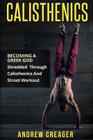 Calisthenics: Becoming A Greek God - Shredded Through Calisthenics And Street Workout By Andrew Creager Cover Image