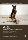 Art, Animals, and Experience: Relationships to Canines and the Natural World (Routledge Advances in Art and Visual Studies) By Elizabeth Sutton Cover Image