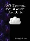AWS Elemental MediaConvert User Guide By Documentation Team Cover Image