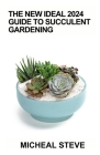 The New Ideal 2024 Guide To Succulent Gardening: An Essential Growing Guide for Healthy Succulent Plants Cover Image