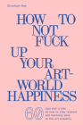 How to Not Fuck Up Your Art-World Happiness By Christoph Noe Cover Image