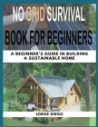 No Grid Survival Book for Beginners: A Beginner's Guide In Building A Sustainable Home Cover Image