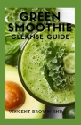 Green Smoothie Cleanse Guide: The Ultimate Guide To Cleansing Your Body Naturally And How To Lose Weight Cover Image