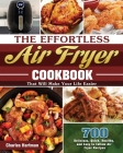 The Effortless Air Fryer Cookbook: 700 Delicious, Quick, Healthy, and Easy to Follow Air Fryer Recipes That Will Make Your Life Easier By Charles Hartman Cover Image