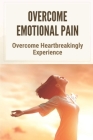 Overcome Emotional Pain: Overcome Heartbreakingly Experience: Live Happily Guide By Guadalupe McPartland Cover Image