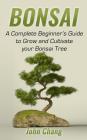 Bonsai: A Complete Beginner's Guide to Grow and Cultivate your Bonsai Tree By John Chang Cover Image